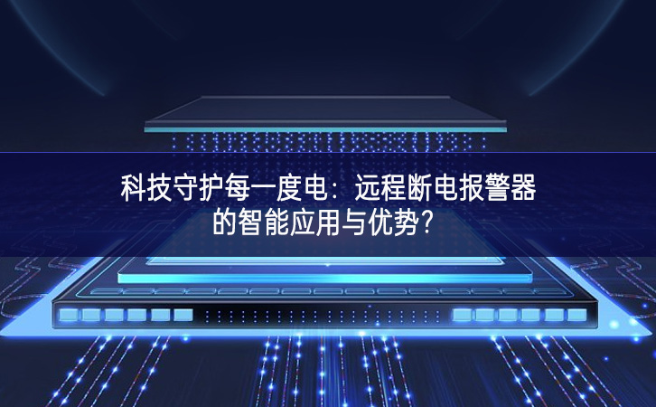 科技守護(hù)每一度電：遠(yuǎn)程斷電報(bào)警器的智能應(yīng)用與優(yōu)勢?