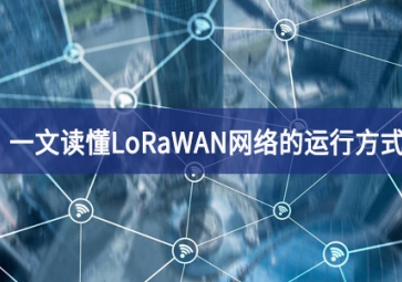 一文讀懂LoRaWAN網(wǎng)絡的運行方式