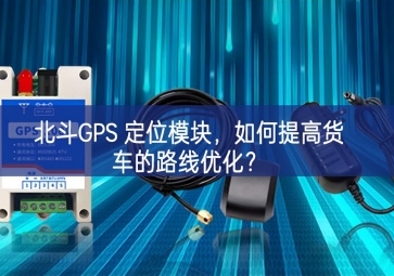 北斗GPS 定位模塊，如何提高貨車的路線優(yōu)化？